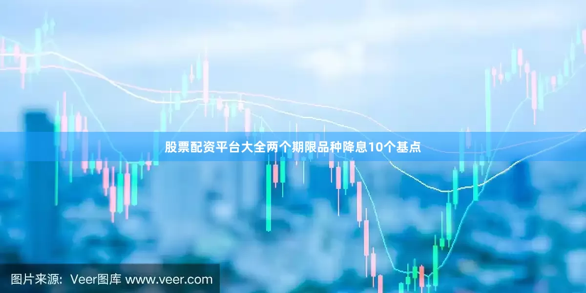 股票配资平台大全两个期限品种降息10个基点