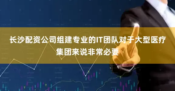 长沙配资公司组建专业的IT团队对于大型医疗集团来说非常必要
