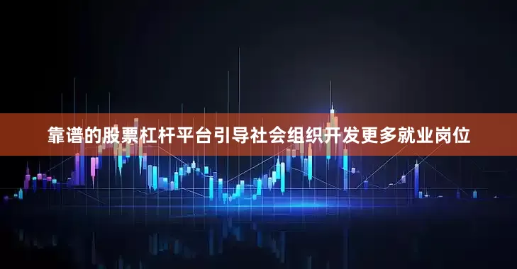 靠谱的股票杠杆平台引导社会组织开发更多就业岗位