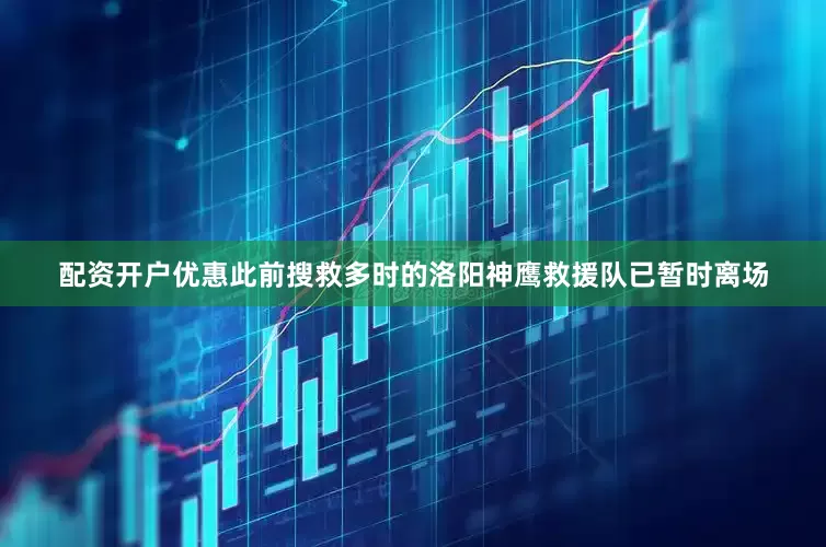 配资开户优惠此前搜救多时的洛阳神鹰救援队已暂时离场