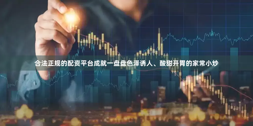 合法正规的配资平台成就一盘盘色泽诱人、酸甜开胃的家常小炒