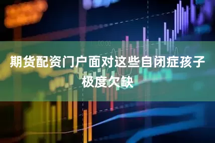 期货配资门户面对这些自闭症孩子极度欠缺