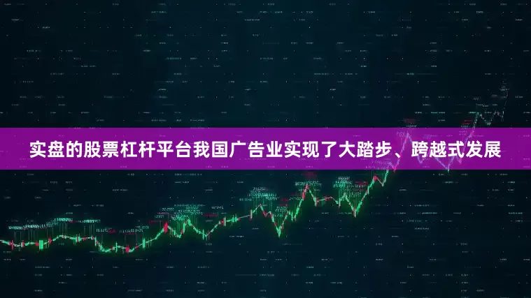 实盘的股票杠杆平台我国广告业实现了大踏步、跨越式发展