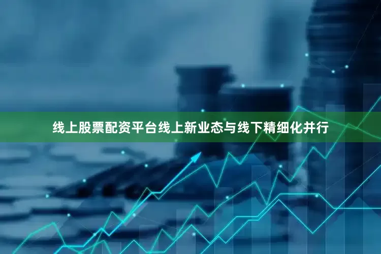 线上股票配资平台线上新业态与线下精细化并行