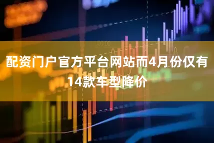配资门户官方平台网站而4月份仅有14款车型降价