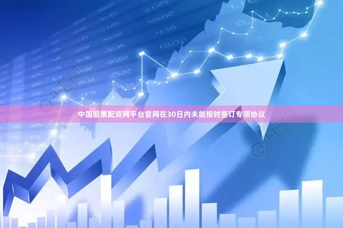 中国股票配资网平台官网在30日内未能按时签订专项协议