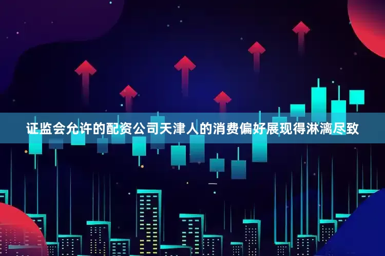 证监会允许的配资公司天津人的消费偏好展现得淋漓尽致