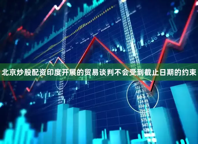 北京炒股配资印度开展的贸易谈判不会受到截止日期的约束