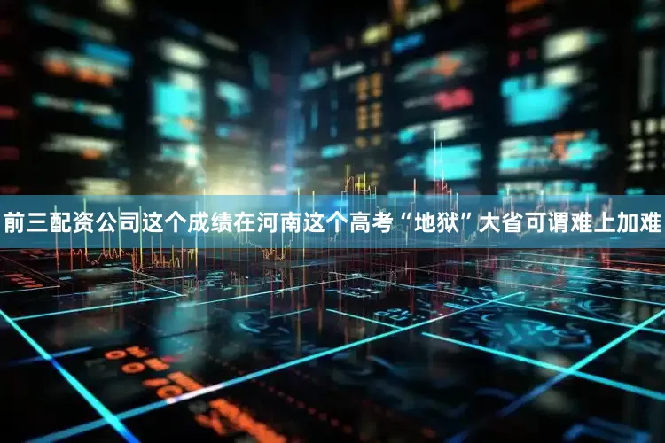 前三配资公司这个成绩在河南这个高考“地狱”大省可谓难上加难