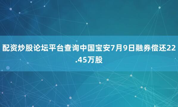 配资炒股论坛平台查询中国宝安7月9日融券偿还22.45万股