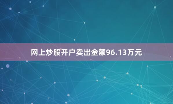网上炒股开户卖出金额96.13万元