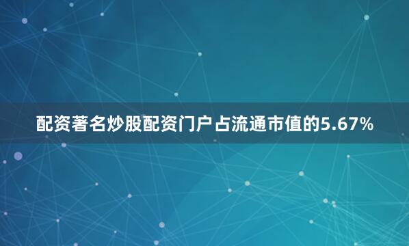 配资著名炒股配资门户占流通市值的5.67%