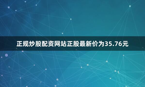 正规炒股配资网站正股最新价为35.76元