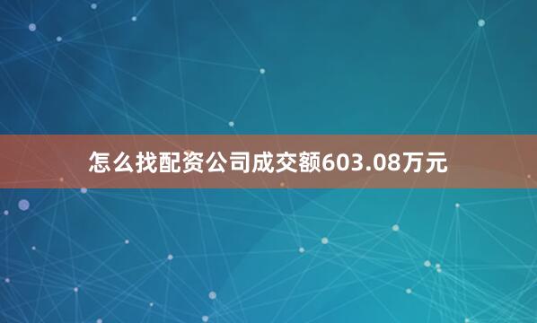 怎么找配资公司成交额603.08万元