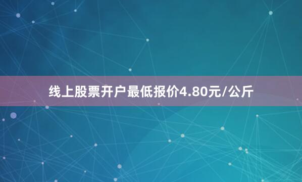 线上股票开户最低报价4.80元/公斤