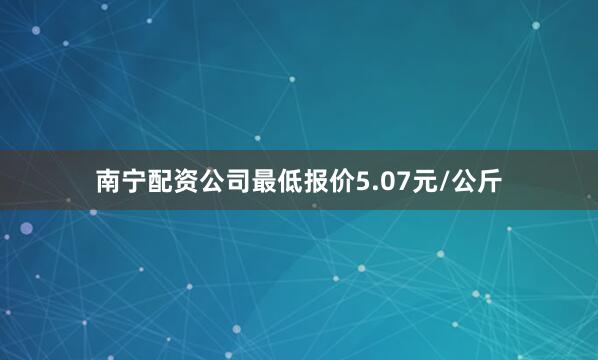 南宁配资公司最低报价5.07元/公斤