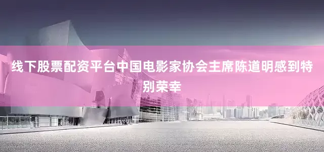 线下股票配资平台中国电影家协会主席陈道明感到特别荣幸