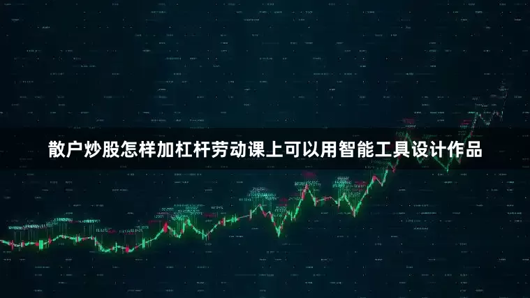 散户炒股怎样加杠杆劳动课上可以用智能工具设计作品