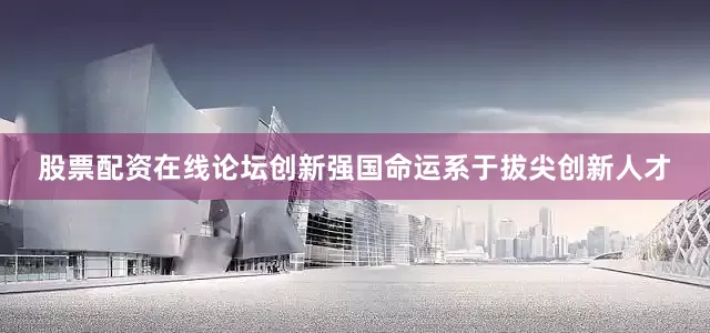 股票配资在线论坛创新强国命运系于拔尖创新人才