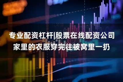 专业配资杠杆|股票在线配资公司家里的衣服穿完往被窝里一扔