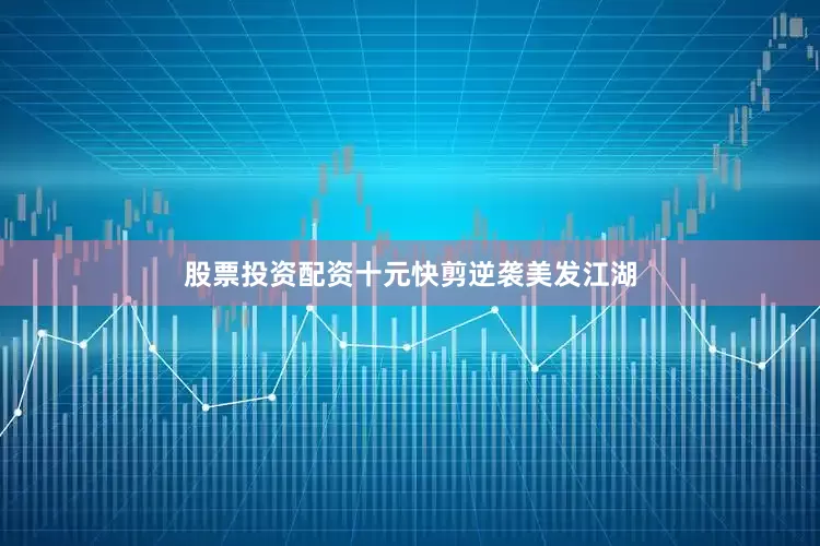 股票投资配资十元快剪逆袭美发江湖