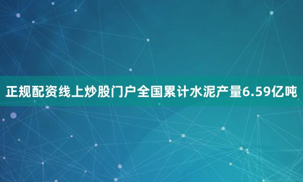 正规配资线上炒股门户全国累计水泥产量6.59亿吨