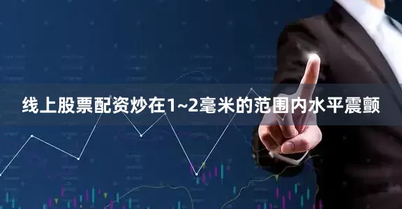 线上股票配资炒在1~2毫米的范围内水平震颤