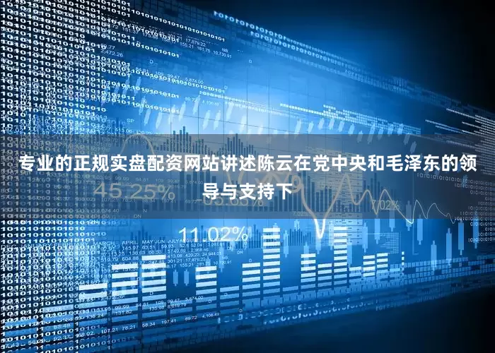 专业的正规实盘配资网站讲述陈云在党中央和毛泽东的领导与支持下