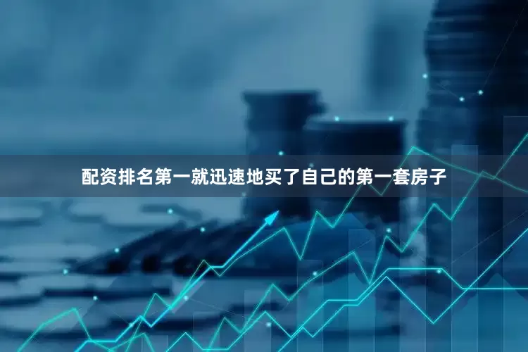 配资排名第一就迅速地买了自己的第一套房子