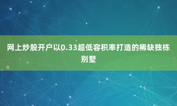 网上炒股开户以0.33超低容积率打造的稀缺独栋别墅