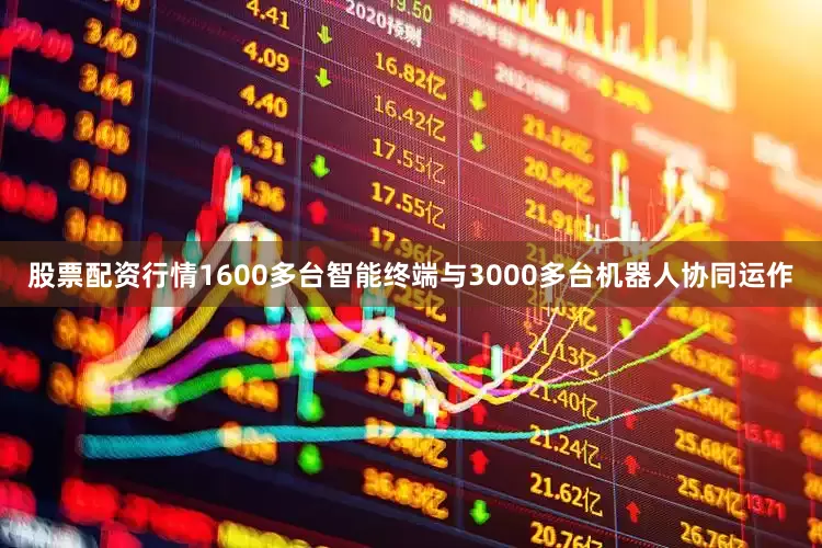 股票配资行情1600多台智能终端与3000多台机器人协同运作