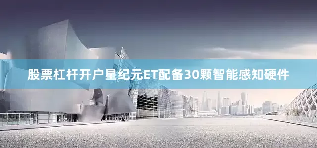 股票杠杆开户星纪元ET配备30颗智能感知硬件