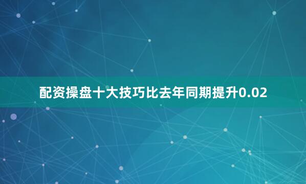 配资操盘十大技巧比去年同期提升0.02