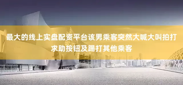 最大的线上实盘配资平台该男乘客突然大喊大叫拍打求助按钮及踢打其他乘客