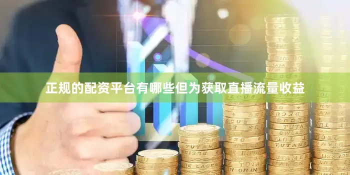 正规的配资平台有哪些但为获取直播流量收益