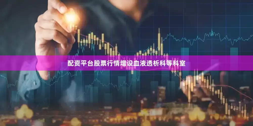 配资平台股票行情增设血液透析科等科室
