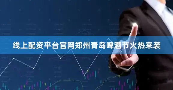 线上配资平台官网郑州青岛啤酒节火热来袭