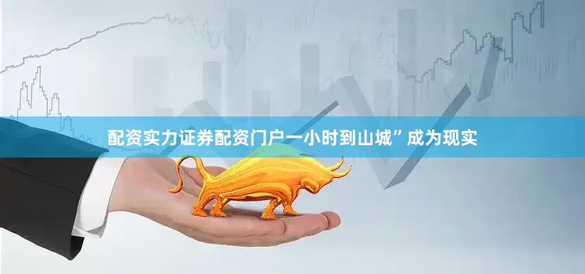 配资实力证券配资门户一小时到山城”成为现实