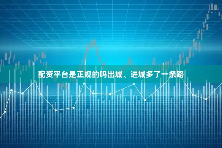配资平台是正规的吗出城、进城多了一条路