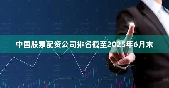 中国股票配资公司排名截至2025年6月末
