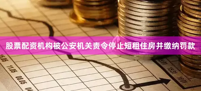 股票配资机构被公安机关责令停止短租住房并缴纳罚款
