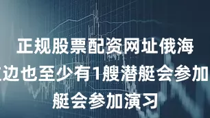 正规股票配资网址俄海军这边也至少有1艘潜艇会参加演习
