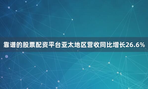 靠谱的股票配资平台亚太地区营收同比增长26.6%