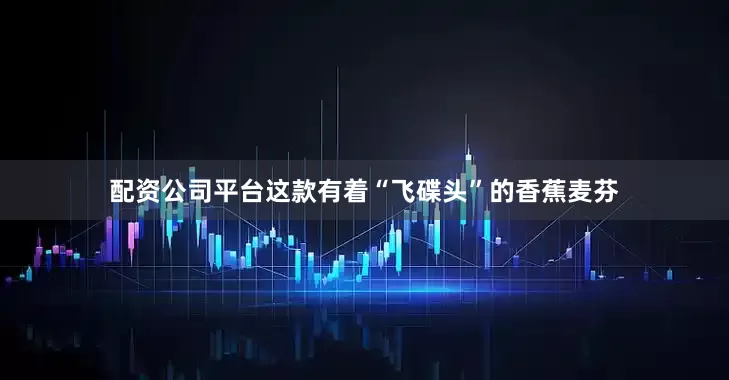 配资公司平台这款有着“飞碟头”的香蕉麦芬