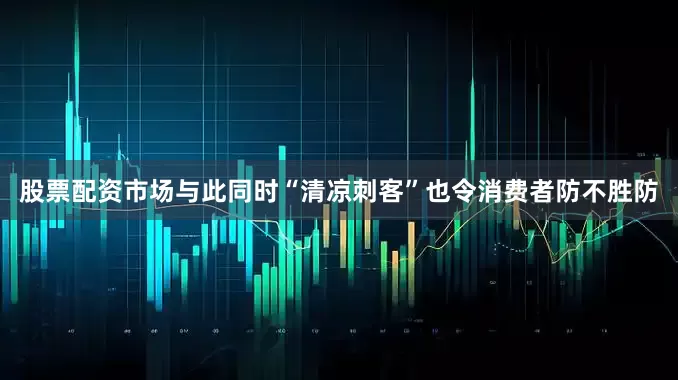 股票配资市场与此同时“清凉刺客”也令消费者防不胜防