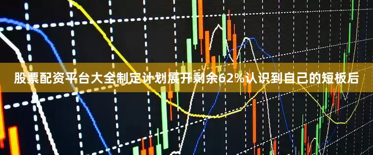 股票配资平台大全制定计划展开剩余62%认识到自己的短板后