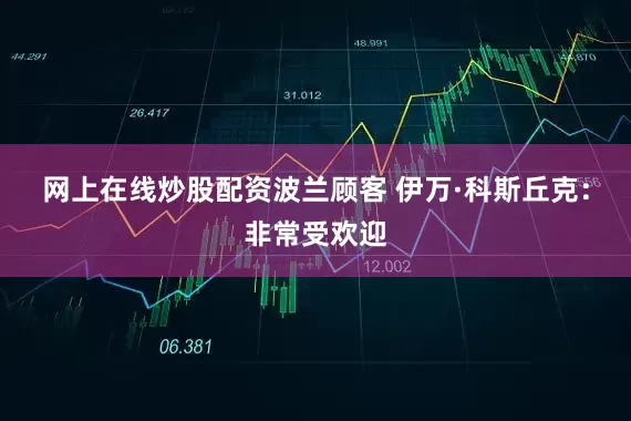 网上在线炒股配资波兰顾客 伊万·科斯丘克：非常受欢迎