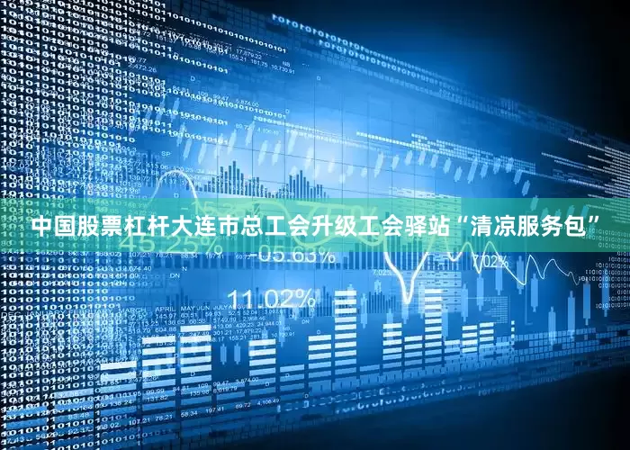 中国股票杠杆大连市总工会升级工会驿站“清凉服务包”