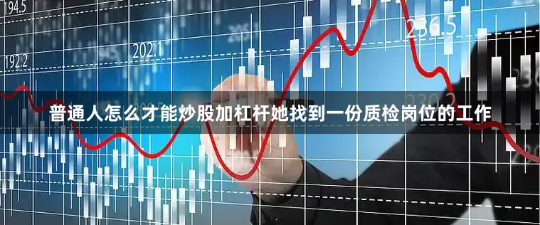 普通人怎么才能炒股加杠杆她找到一份质检岗位的工作