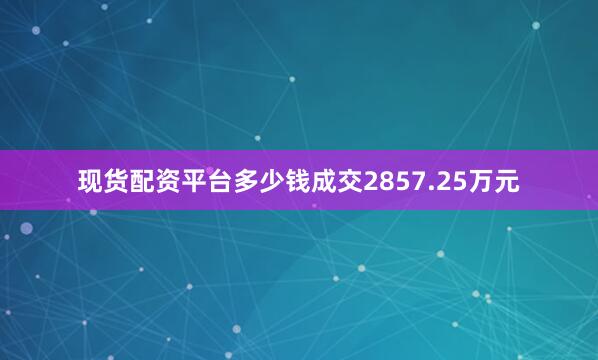 现货配资平台多少钱成交2857.25万元